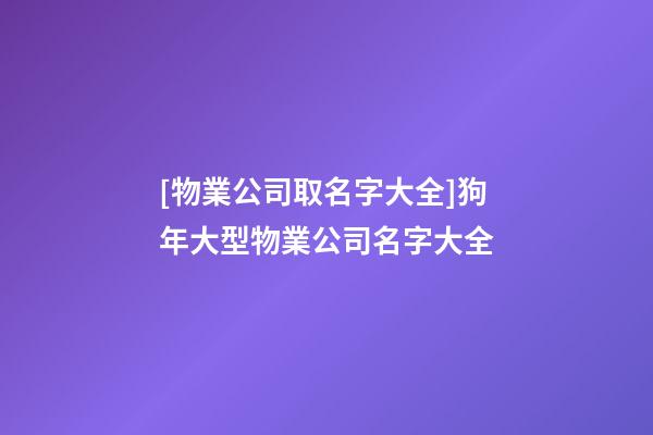 [物業公司取名字大全]狗年大型物業公司名字大全-第1張-公司起名-玄機派